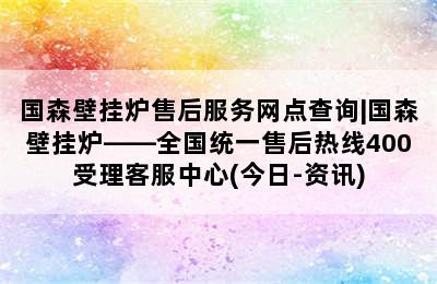 国森壁挂炉售后服务网点查询|国森壁挂炉——全国统一售后热线400受理客服中心(今日-资讯)